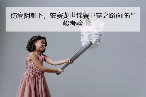 伤病阴影下，安赛龙世锦赛卫冕之路面临严峻考验